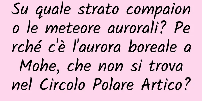 Su quale strato compaiono le meteore aurorali? Perché c'è l'aurora boreale a Mohe, che non si trova nel Circolo Polare Artico?