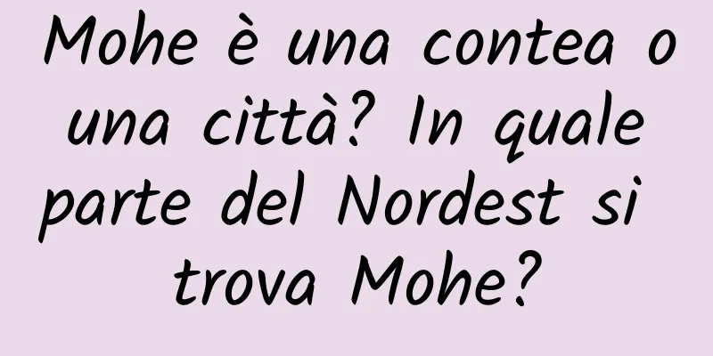 Mohe è una contea o una città? In quale parte del Nordest si trova Mohe?