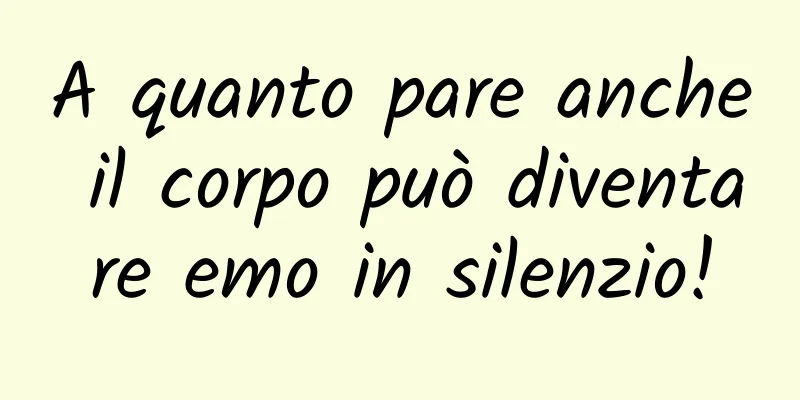 A quanto pare anche il corpo può diventare emo in silenzio!
