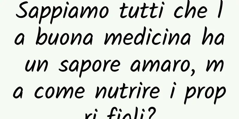 Sappiamo tutti che la buona medicina ha un sapore amaro, ma come nutrire i propri figli?
