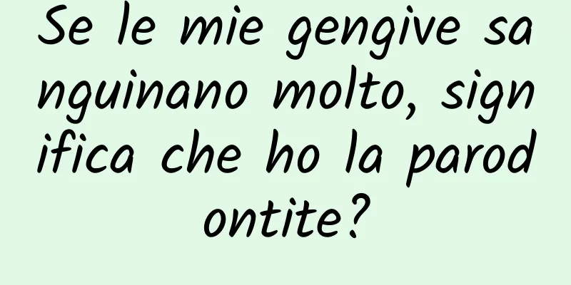 Se le mie gengive sanguinano molto, significa che ho la parodontite?