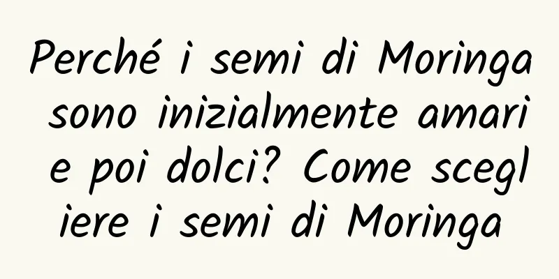 Perché i semi di Moringa sono inizialmente amari e poi dolci? Come scegliere i semi di Moringa