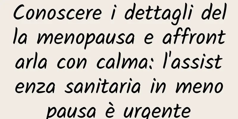 Conoscere i dettagli della menopausa e affrontarla con calma: l'assistenza sanitaria in menopausa è urgente