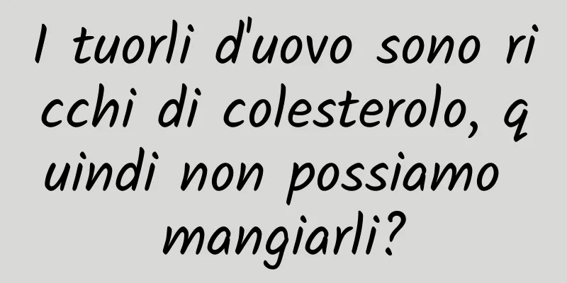 I tuorli d'uovo sono ricchi di colesterolo, quindi non possiamo mangiarli?