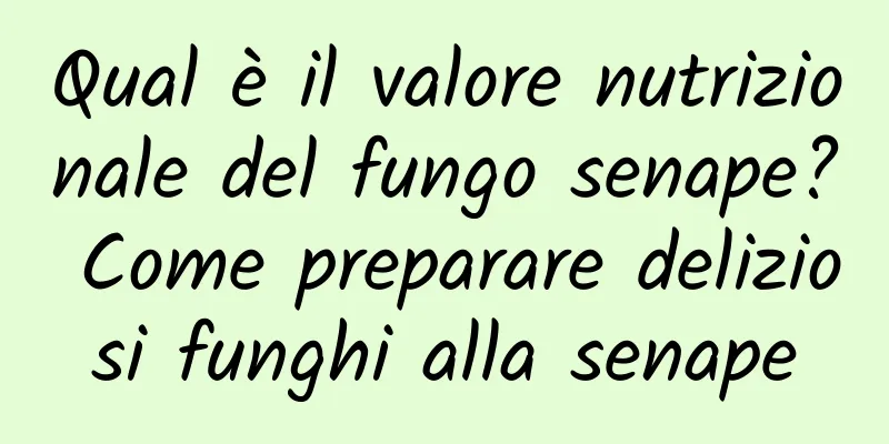 Qual è il valore nutrizionale del fungo senape? Come preparare deliziosi funghi alla senape