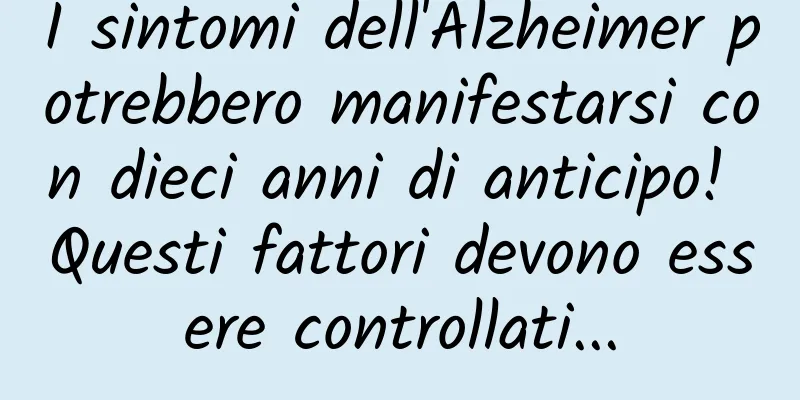 I sintomi dell'Alzheimer potrebbero manifestarsi con dieci anni di anticipo! Questi fattori devono essere controllati...