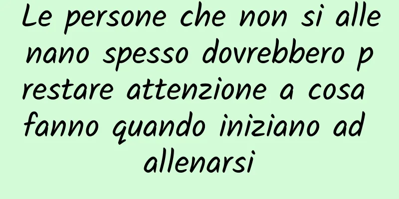 Le persone che non si allenano spesso dovrebbero prestare attenzione a cosa fanno quando iniziano ad allenarsi