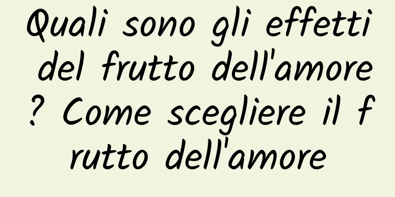 Quali sono gli effetti del frutto dell'amore? Come scegliere il frutto dell'amore
