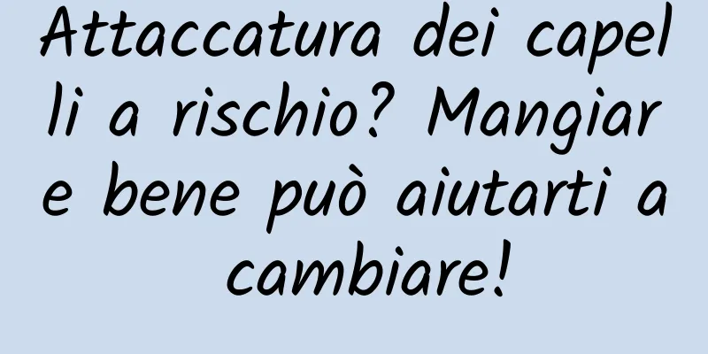 Attaccatura dei capelli a rischio? Mangiare bene può aiutarti a cambiare!