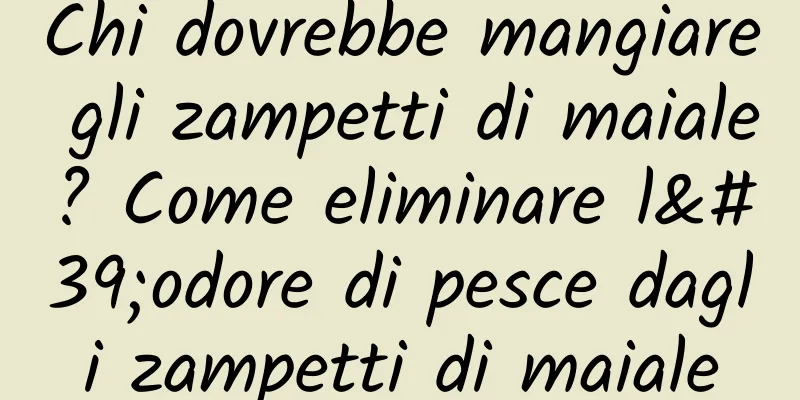 Chi dovrebbe mangiare gli zampetti di maiale? Come eliminare l'odore di pesce dagli zampetti di maiale