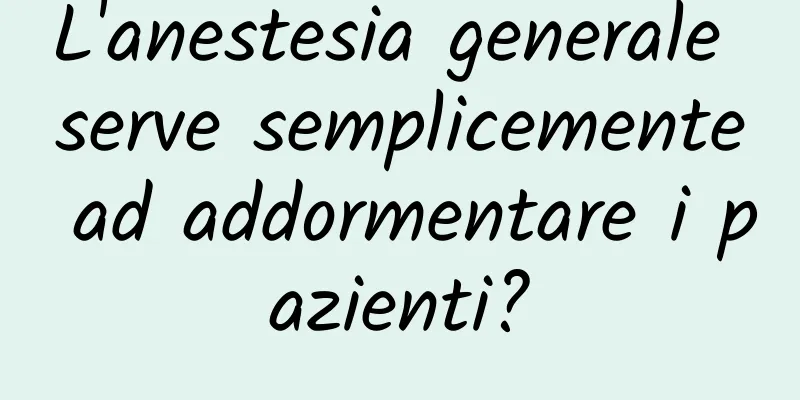 L'anestesia generale serve semplicemente ad addormentare i pazienti?