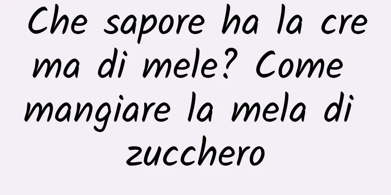 Che sapore ha la crema di mele? Come mangiare la mela di zucchero