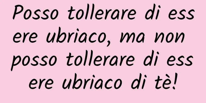 Posso tollerare di essere ubriaco, ma non posso tollerare di essere ubriaco di tè!