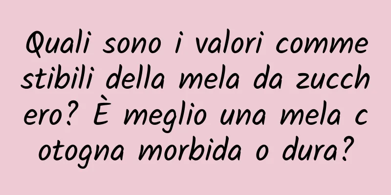 Quali sono i valori commestibili della mela da zucchero? È meglio una mela cotogna morbida o dura?