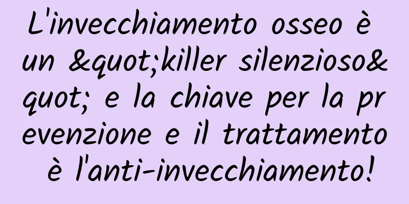 L'invecchiamento osseo è un "killer silenzioso" e la chiave per la prevenzione e il trattamento è l'anti-invecchiamento!
