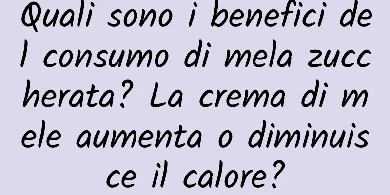 Quali sono i benefici del consumo di mela zuccherata? La crema di mele aumenta o diminuisce il calore?