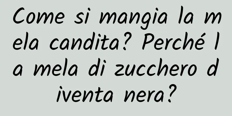 Come si mangia la mela candita? Perché la mela di zucchero diventa nera?