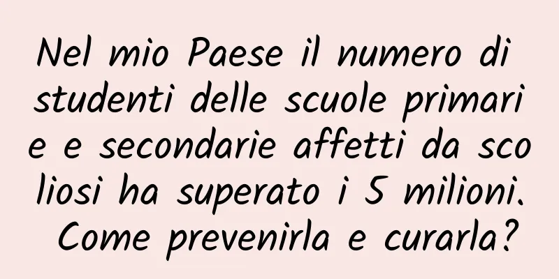 Nel mio Paese il numero di studenti delle scuole primarie e secondarie affetti da scoliosi ha superato i 5 milioni. Come prevenirla e curarla?