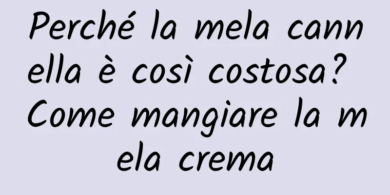 Perché la mela cannella è così costosa? Come mangiare la mela crema