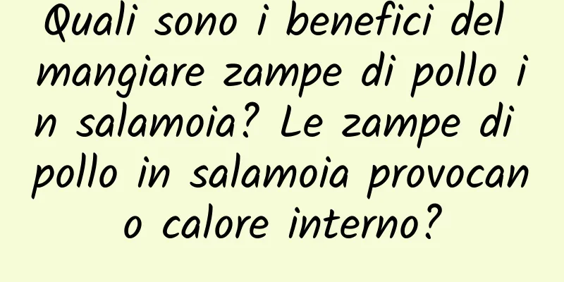 Quali sono i benefici del mangiare zampe di pollo in salamoia? Le zampe di pollo in salamoia provocano calore interno?