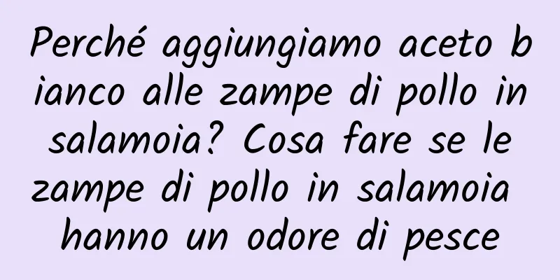 Perché aggiungiamo aceto bianco alle zampe di pollo in salamoia? Cosa fare se le zampe di pollo in salamoia hanno un odore di pesce