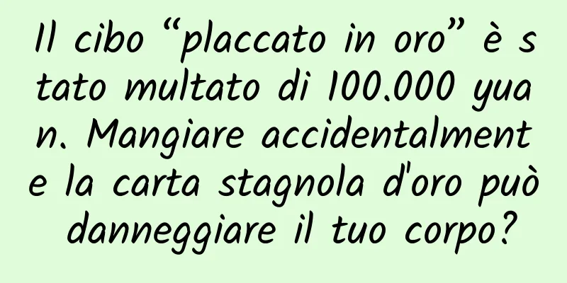 Il cibo “placcato in oro” è stato multato di 100.000 yuan. Mangiare accidentalmente la carta stagnola d'oro può danneggiare il tuo corpo?