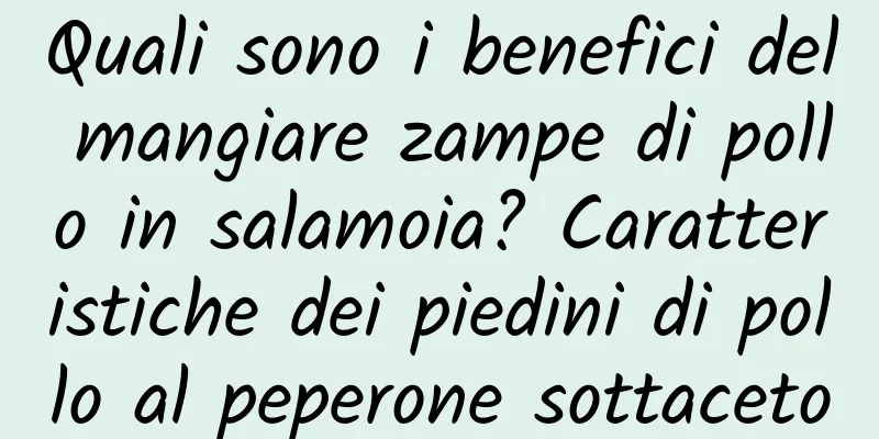 Quali sono i benefici del mangiare zampe di pollo in salamoia? Caratteristiche dei piedini di pollo al peperone sottaceto