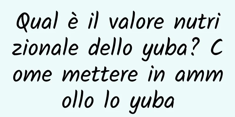 Qual è il valore nutrizionale dello yuba? Come mettere in ammollo lo yuba