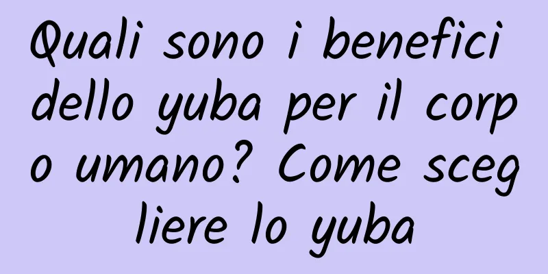 Quali sono i benefici dello yuba per il corpo umano? Come scegliere lo yuba