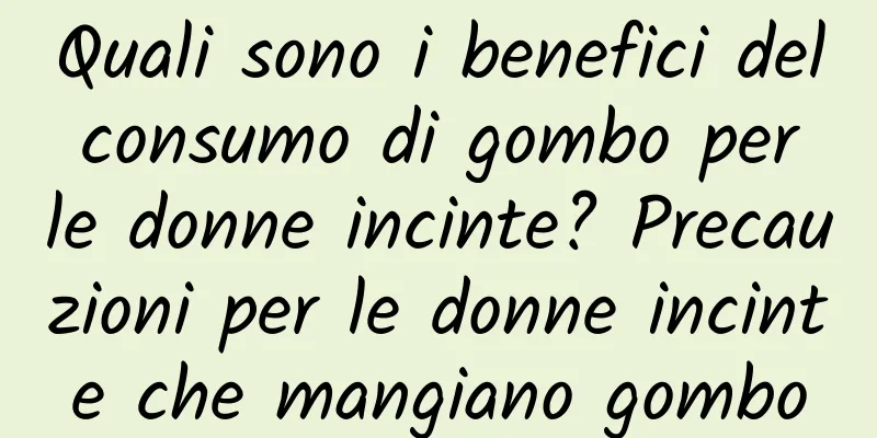 Quali sono i benefici del consumo di gombo per le donne incinte? Precauzioni per le donne incinte che mangiano gombo