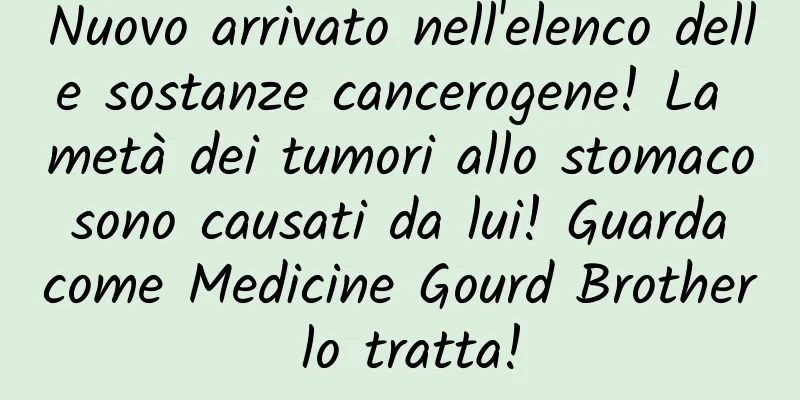 Nuovo arrivato nell'elenco delle sostanze cancerogene! La metà dei tumori allo stomaco sono causati da lui! Guarda come Medicine Gourd Brother lo tratta!
