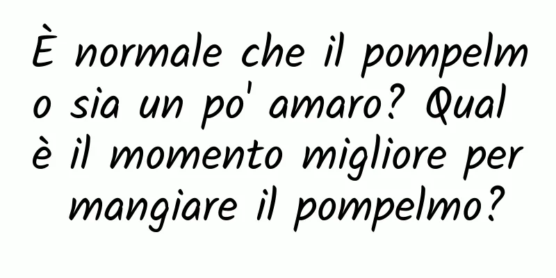 È normale che il pompelmo sia un po' amaro? Qual è il momento migliore per mangiare il pompelmo?
