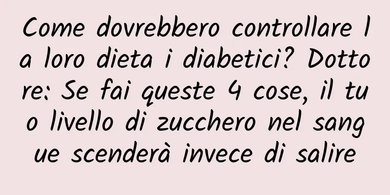 Come dovrebbero controllare la loro dieta i diabetici? Dottore: Se fai queste 4 cose, il tuo livello di zucchero nel sangue scenderà invece di salire