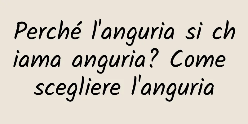 Perché l'anguria si chiama anguria? Come scegliere l'anguria