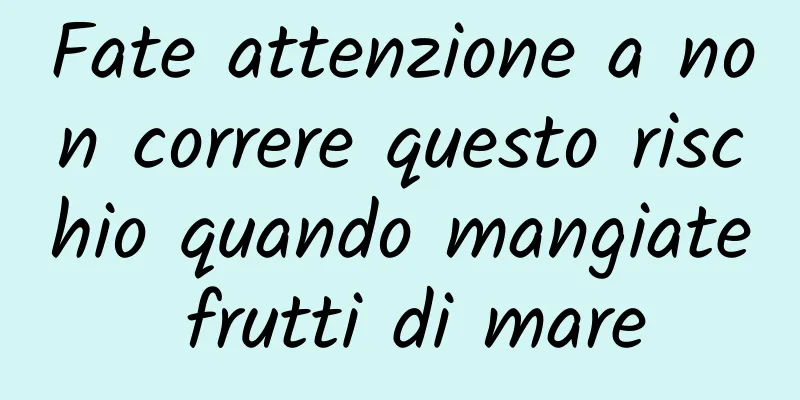 Fate attenzione a non correre questo rischio quando mangiate frutti di mare