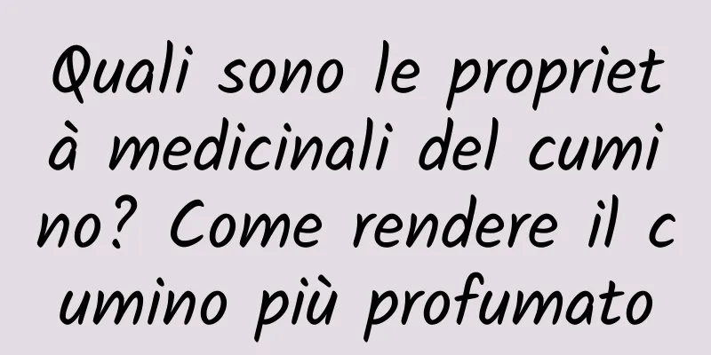 Quali sono le proprietà medicinali del cumino? Come rendere il cumino più profumato