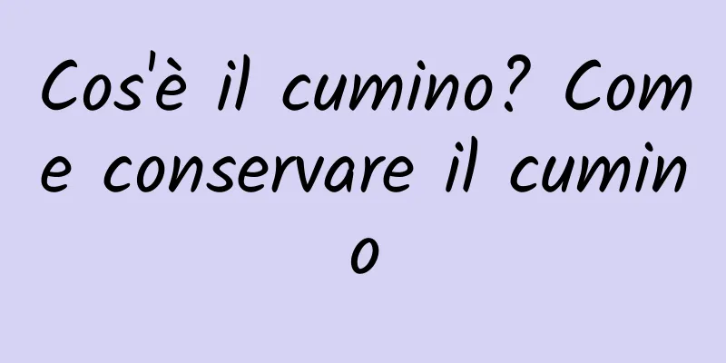 Cos'è il cumino? Come conservare il cumino