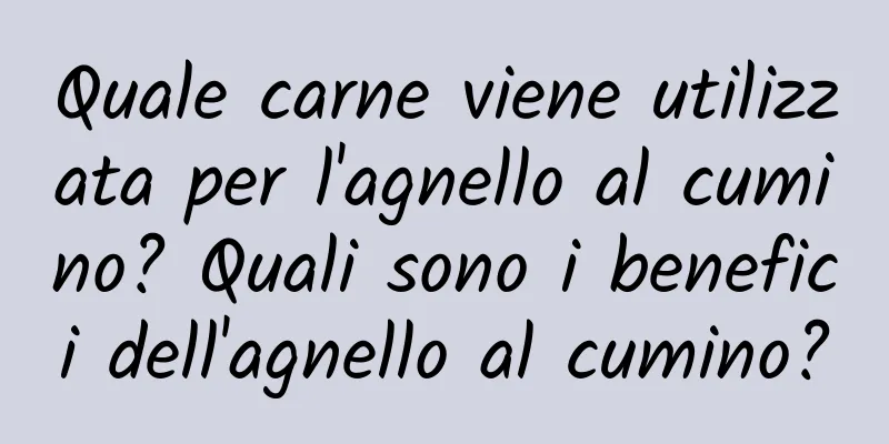 Quale carne viene utilizzata per l'agnello al cumino? Quali sono i benefici dell'agnello al cumino?