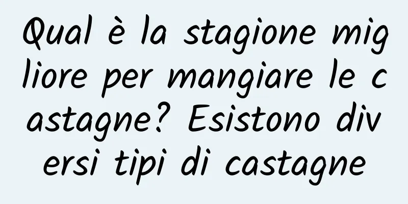 Qual è la stagione migliore per mangiare le castagne? Esistono diversi tipi di castagne