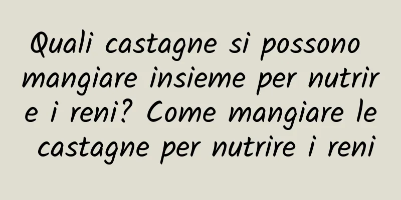Quali castagne si possono mangiare insieme per nutrire i reni? Come mangiare le castagne per nutrire i reni