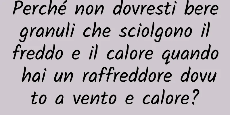 Perché non dovresti bere granuli che sciolgono il freddo e il calore quando hai un raffreddore dovuto a vento e calore?