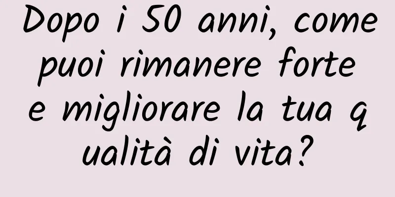 Dopo i 50 anni, come puoi rimanere forte e migliorare la tua qualità di vita?