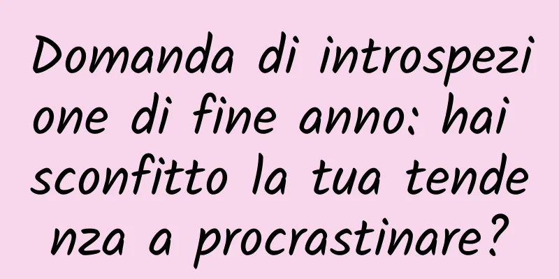 Domanda di introspezione di fine anno: hai sconfitto la tua tendenza a procrastinare?