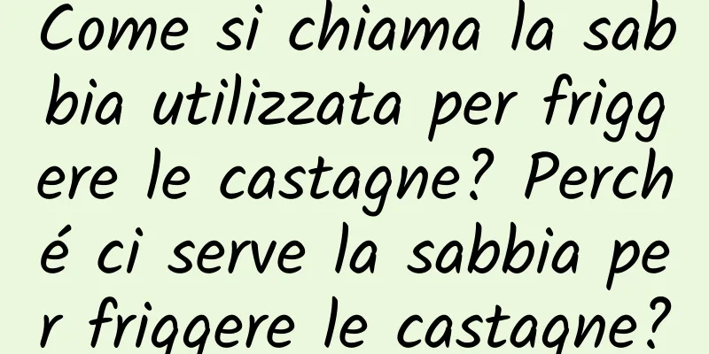 Come si chiama la sabbia utilizzata per friggere le castagne? Perché ci serve la sabbia per friggere le castagne?