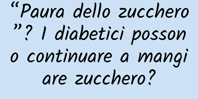 “Paura dello zucchero”? I diabetici possono continuare a mangiare zucchero?