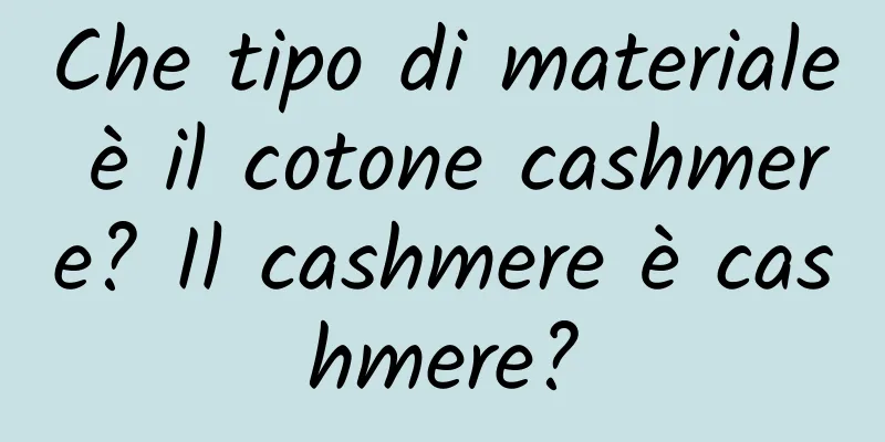 Che tipo di materiale è il cotone cashmere? Il cashmere è cashmere?