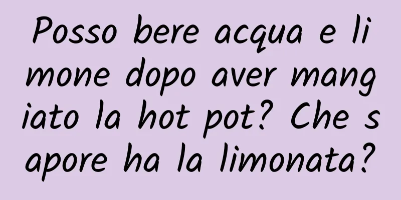 Posso bere acqua e limone dopo aver mangiato la hot pot? Che sapore ha la limonata?