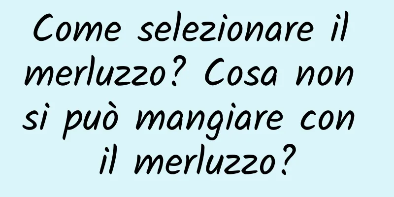 Come selezionare il merluzzo? Cosa non si può mangiare con il merluzzo?