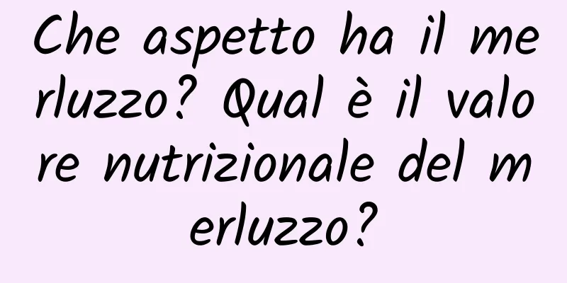 Che aspetto ha il merluzzo? Qual è il valore nutrizionale del merluzzo?