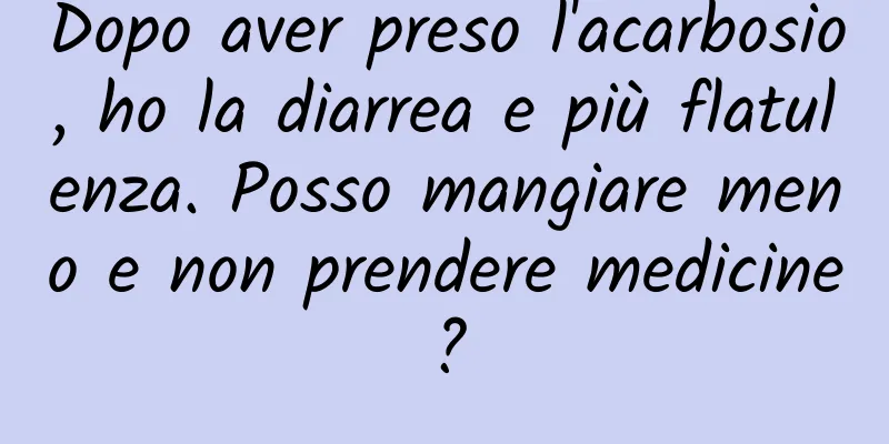 Dopo aver preso l'acarbosio, ho la diarrea e più flatulenza. Posso mangiare meno e non prendere medicine?